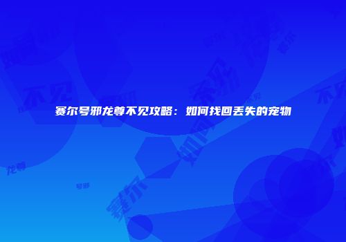 赛尔号邪龙尊不见攻略：如何找回丢失的宠物
