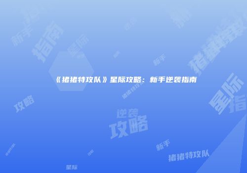 《猪猪特攻队》星际攻略：新手逆袭指南