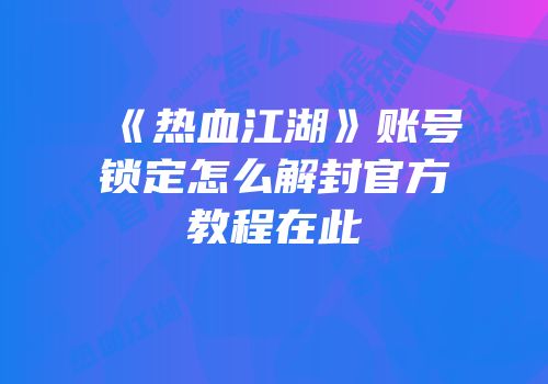 《热血江湖》账号锁定怎么解封官方教程在此