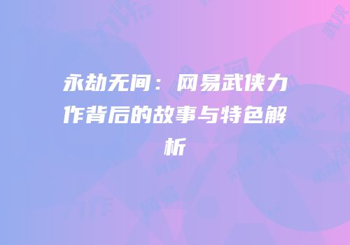 永劫无间：网易武侠力作背后的故事与特色解析