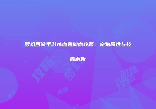 梦幻西游手游炼血鬼加点攻略：宠物属性与技能解析