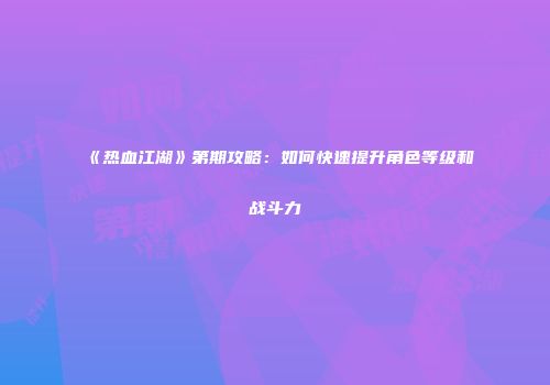《热血江湖》第期攻略：如何快速提升角色等级和战斗力