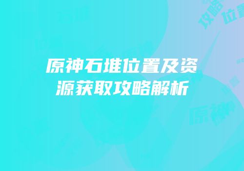 原神石堆位置及资源获取攻略解析