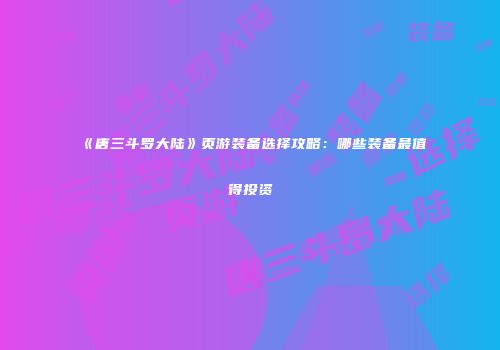 《唐三斗罗大陆》页游装备选择攻略：哪些装备最值得投资