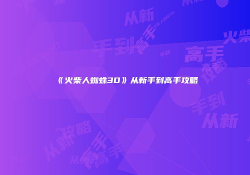《火柴人蜘蛛3D》从新手到高手攻略