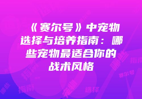 《赛尔号》中宠物选择与培养指南：哪些宠物最适合你的战术风格