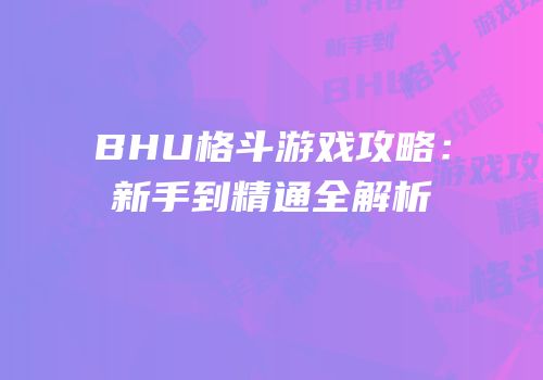 BHU格斗游戏攻略：新手到精通全解析