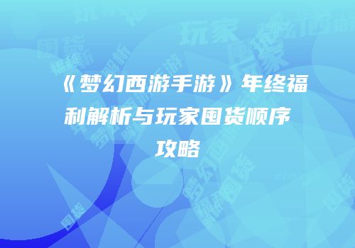 《梦幻西游手游》年终福利解析与玩家囤货顺序攻略
