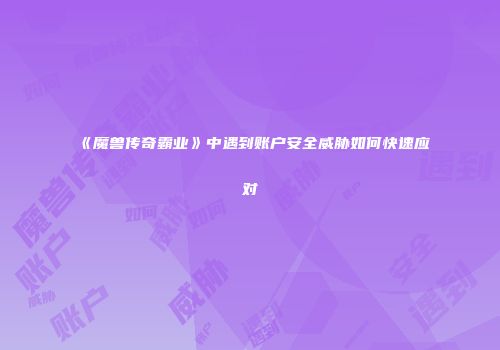 《魔兽传奇霸业》中遇到账户安全威胁如何快速应对