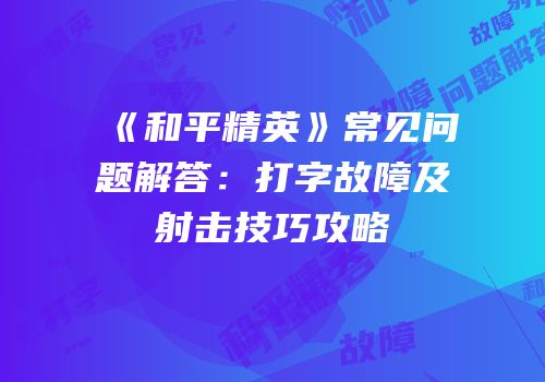 《和平精英》常见问题解答：打字故障及射击技巧攻略