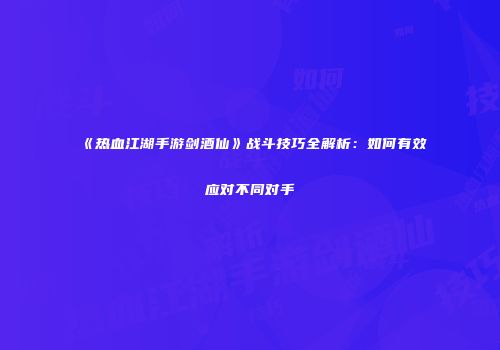 《热血江湖手游剑酒仙》战斗技巧全解析：如何有效应对不同对手