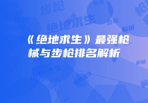 《绝地求生》最强枪械与步枪排名解析