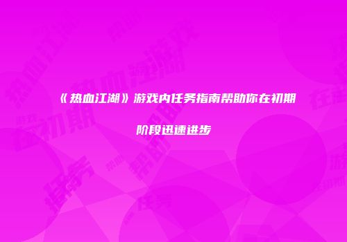 《热血江湖》游戏内任务指南帮助你在初期阶段迅速进步