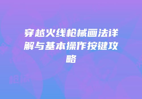 穿越火线枪械画法详解与基本操作按键攻略