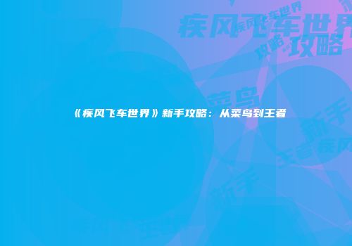 《疾风飞车世界》新手攻略：从菜鸟到王者