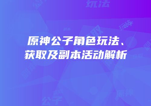 原神公子角色玩法、获取及副本活动解析