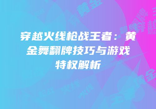 穿越火线枪战王者：黄金舞翻牌技巧与游戏特权解析
