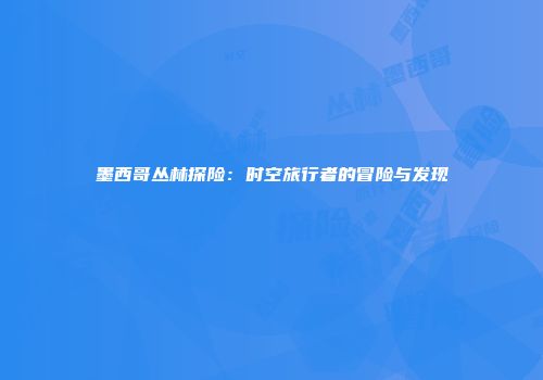 墨西哥丛林探险：时空旅行者的冒险与发现