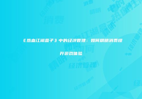 《热血江湖盒子》中的经济管理：如何精明消费提升游戏体验