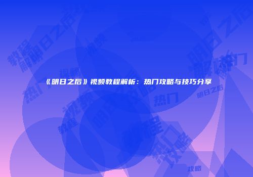 《明日之后》视频教程解析：热门攻略与技巧分享