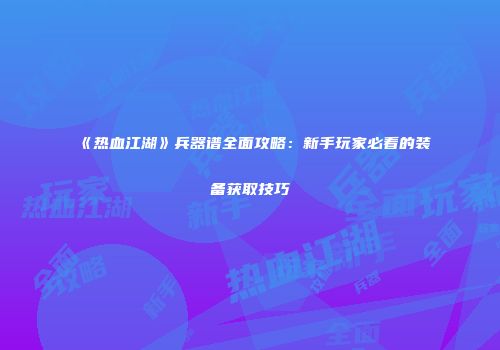 《热血江湖》兵器谱全面攻略:新手玩家必看的装备获取技巧