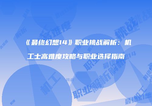 《最终幻想14》职业挑战解析：机工士高难度攻略与职业选择指南