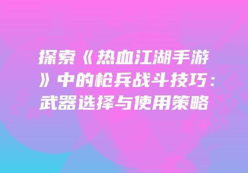 探索《热血江湖手游》中的枪兵战斗技巧：武器选择与使用策略