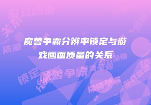 魔兽争霸分辨率锁定与游戏画面质量的关系