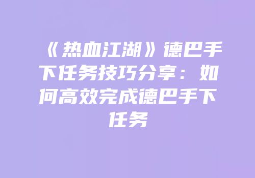 《热血江湖》德巴手下任务技巧分享：如何高效完成德巴手下任务