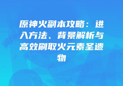 原神火副本攻略：进入方法、背景解析与高效刷取火元素圣遗物