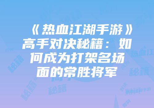 《热血江湖手游》高手对决秘籍：如何成为打架名场面的常胜将军