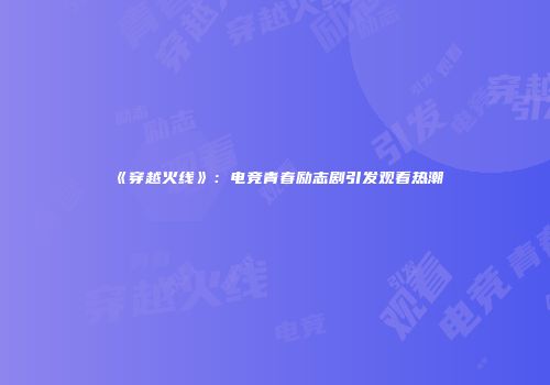 《穿越火线》：电竞青春励志剧引发观看热潮