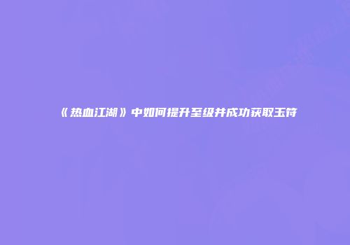 《热血江湖》中如何提升至级并成功获取玉符