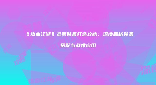 《热血江湖》老鹰装备打造攻略：深度解析装备搭配与战术应用
