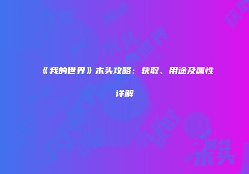 《我的世界》木头攻略：获取、用途及属性详解