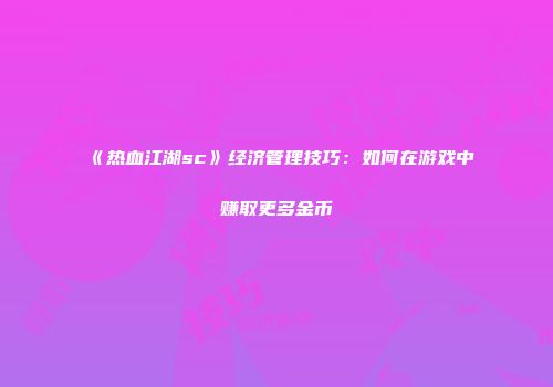《热血江湖sc》经济管理技巧：如何在游戏中赚取更多金币