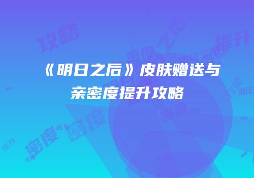 《明日之后》皮肤赠送与亲密度提升攻略