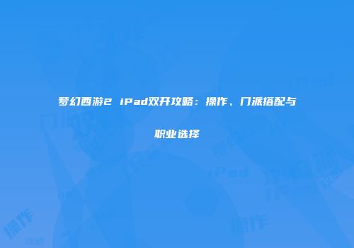 梦幻西游2 iPad双开攻略：操作、门派搭配与职业选择
