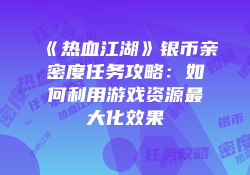 《热血江湖》银币亲密度任务攻略：如何利用游戏资源最大化效果