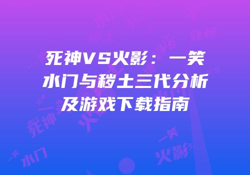 死神VS火影：一笑水门与秽土三代分析及游戏下载指南