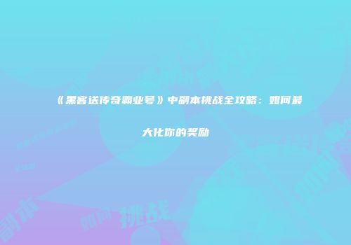 《黑客送传奇霸业号》中副本挑战全攻略：如何最大化你的奖励