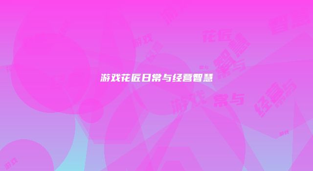 游戏花匠日常与经营智慧