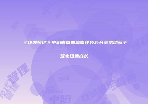 《攻城掠地》中陷阵营血量管理技巧分享帮助新手玩家迅速成长