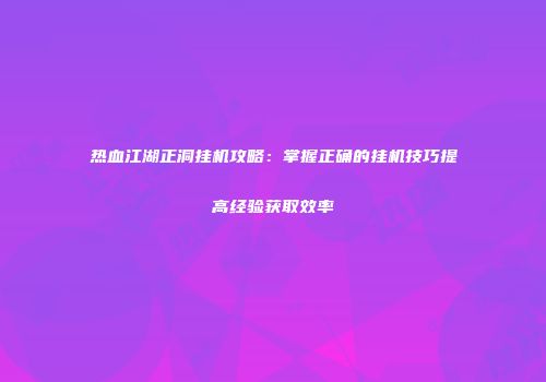 热血江湖正洞挂机攻略：掌握正确的挂机技巧提高经验获取效率