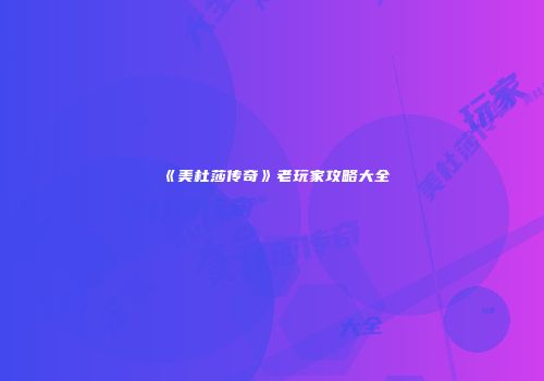 《美杜莎传奇》老玩家攻略大全