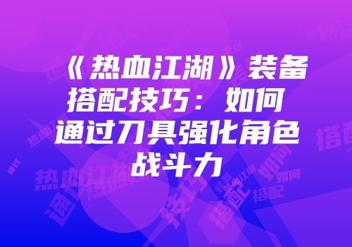 《热血江湖》装备搭配技巧:如何通过刀具强化角色战斗力