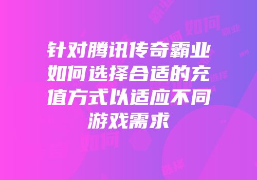 针对腾讯传奇霸业如何选择合适的充值方式以适应不同游戏需求