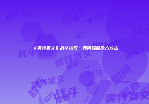 《奥特赛文》战斗技巧：如何躲避敌方攻击