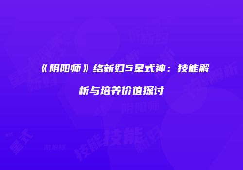 《阴阳师》络新妇5星式神：技能解析与培养价值探讨