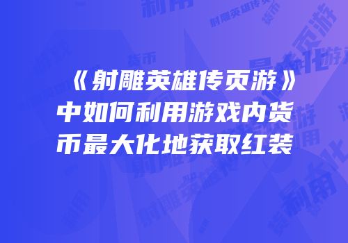 《射雕英雄传页游》中如何利用游戏内货币最大化地获取红装
